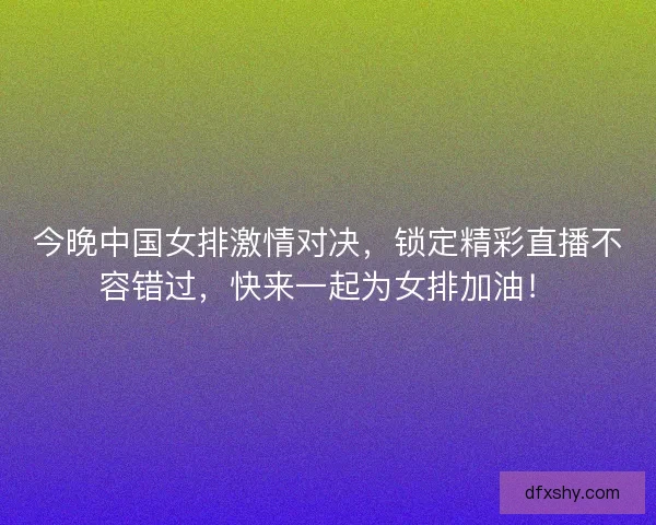 今晚中国女排激情对决，锁定精彩直播不容错过，快来一起为女排加油！
