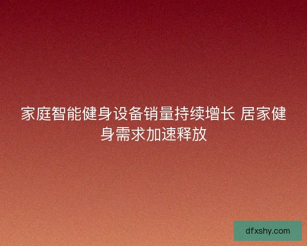 家庭智能健身设备销量持续增长 居家健身需求加速释放