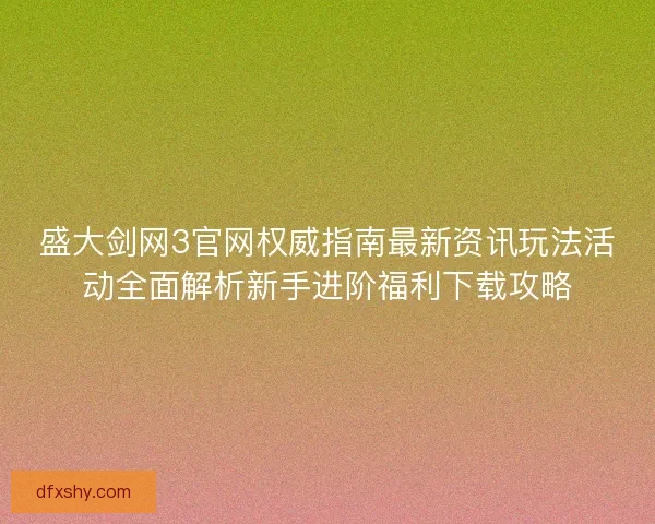 盛大剑网3官网权威指南最新资讯玩法活动全面解析新手进阶福利下载攻略