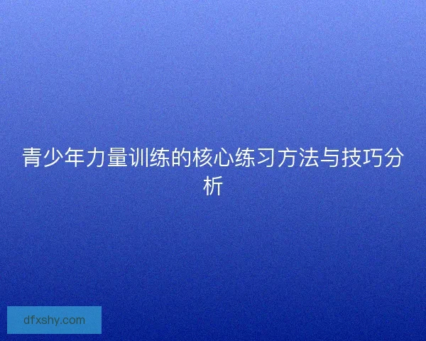 青少年力量训练的核心练习方法与技巧分析