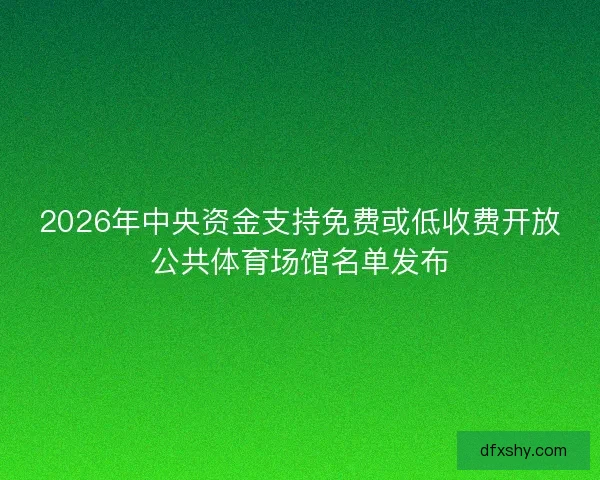 2026年中央资金支持免费或低收费开放公共体育场馆名单发布