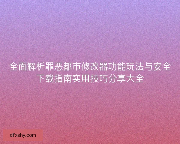 全面解析罪恶都市修改器功能玩法与安全下载指南实用技巧分享大全 全面解析罪恶都市修改器功能玩法与安全下载指南实用技巧分享大全