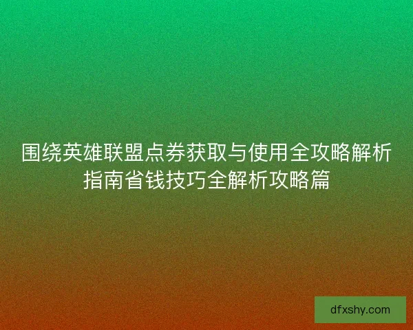 围绕英雄联盟点券获取与使用全攻略解析指南省钱技巧全解析攻略篇