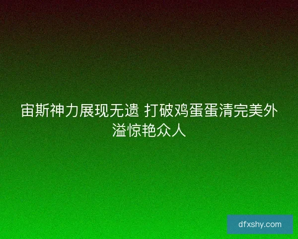 宙斯神力展现无遗 打破鸡蛋蛋清完美外溢惊艳众人 宙斯神力展现无遗 打破鸡蛋蛋清完美外溢惊艳众人