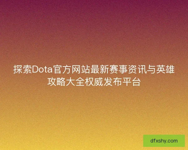 探索Dota官方网站最新赛事资讯与英雄攻略大全权威发布平台