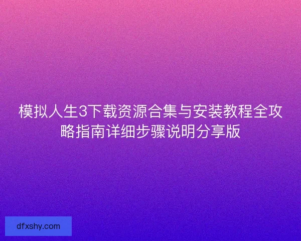 模拟人生3下载资源合集与安装教程全攻略指南详细步骤说明分享版
