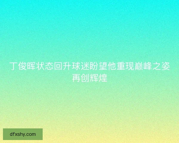 丁俊晖状态回升球迷盼望他重现巅峰之姿再创辉煌