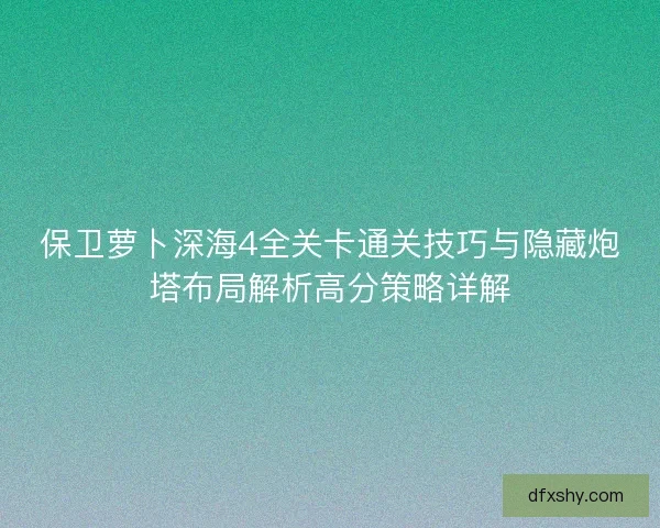保卫萝卜深海4全关卡通关技巧与隐藏炮塔布局解析高分策略详解