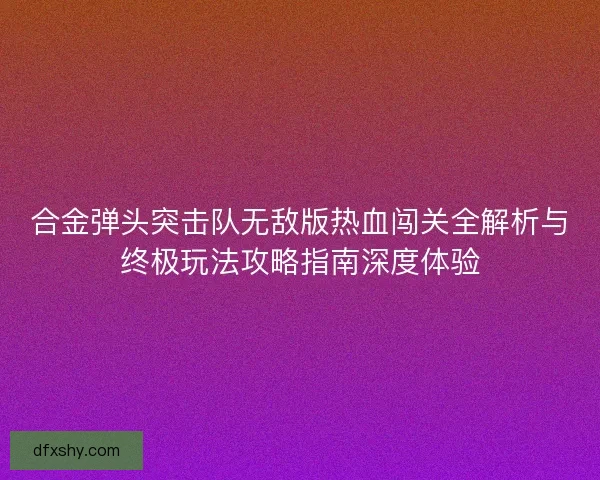 合金弹头突击队无敌版热血闯关全解析与终极玩法攻略指南深度体验 合金弹头突击队无敌版热血闯关全解析与终极玩法攻略指南深度体验