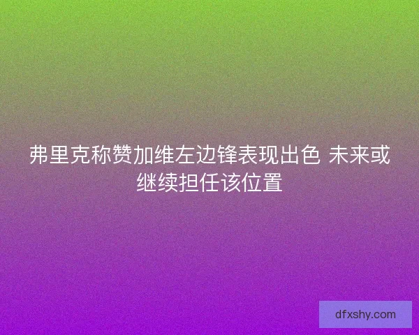 弗里克称赞加维左边锋表现出色 未来或继续担任该位置