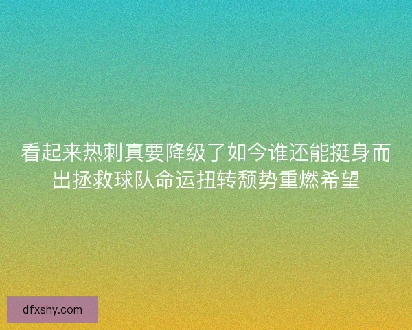 看起来热刺真要降级了如今谁还能挺身而出拯救球队命运扭转颓势重燃希望 看起来热刺真要降级了如今谁还能挺身而出拯救球队命运扭转颓势重燃希望