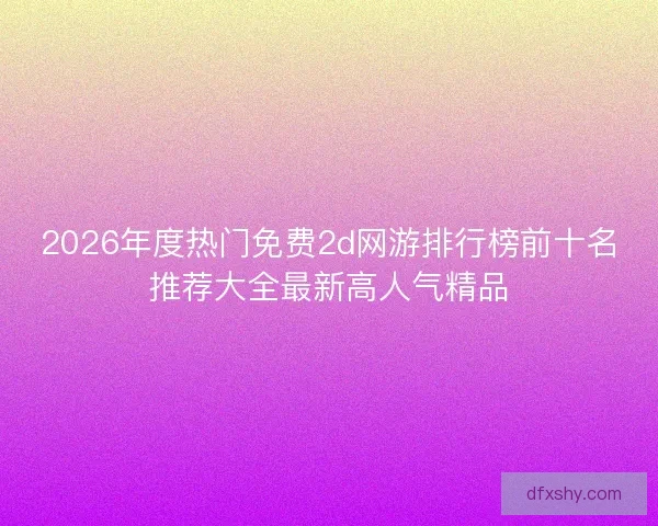 2026年度热门免费2d网游排行榜前十名推荐大全最新高人气精品