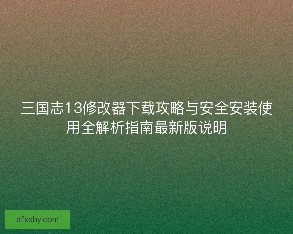 三国志13修改器下载攻略与安全安装使用全解析指南最新版说明 三国志13修改器下载攻略与安全安装使用全解析指南最新版说明