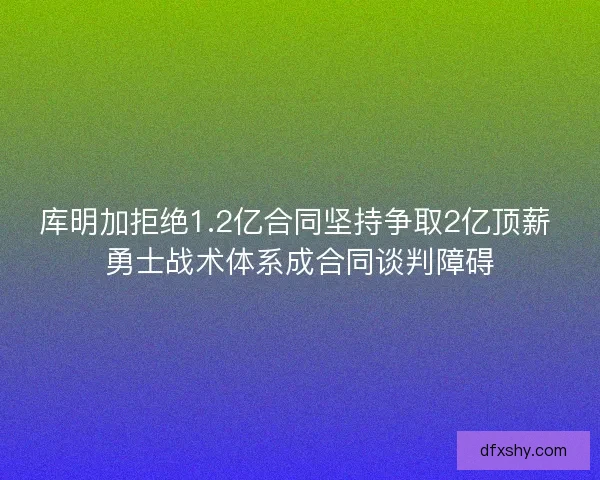 库明加拒绝1.2亿合同坚持争取2亿顶薪 勇士战术体系成合同谈判障碍