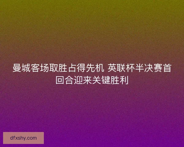 曼城客场取胜占得先机 英联杯半决赛首回合迎来关键胜利