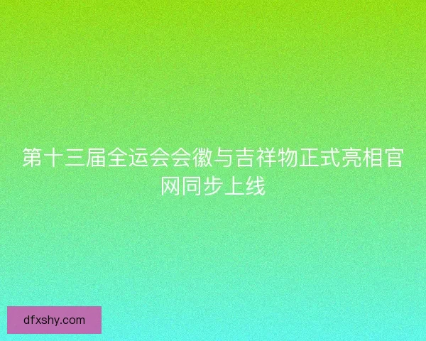 第十三届全运会会徽与吉祥物正式亮相官网同步上线