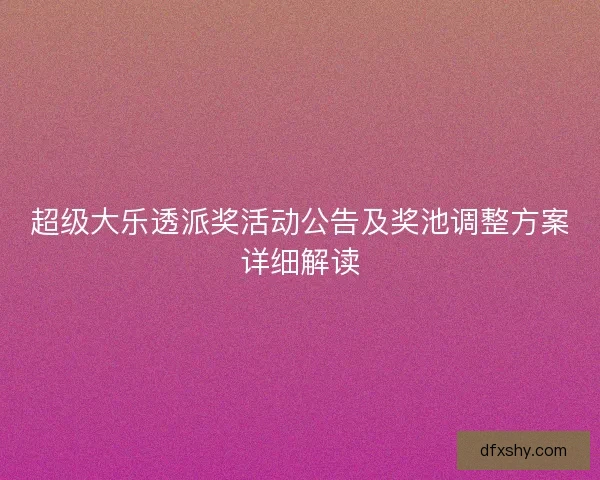 超级大乐透派奖活动公告及奖池调整方案详细解读
