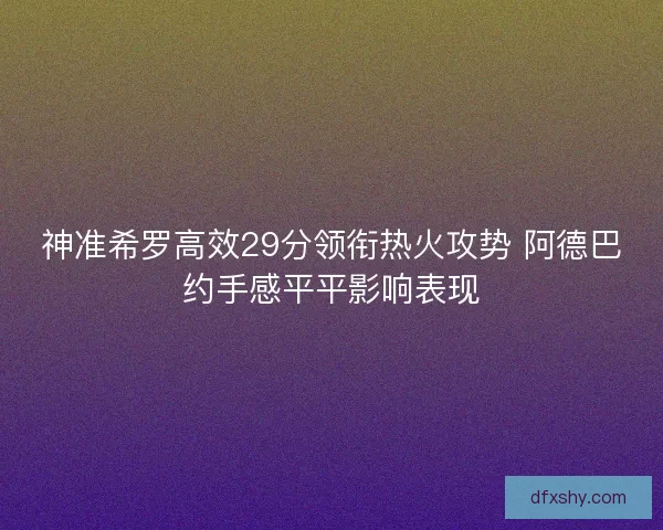 神准希罗高效29分领衔热火攻势 阿德巴约手感平平影响表现