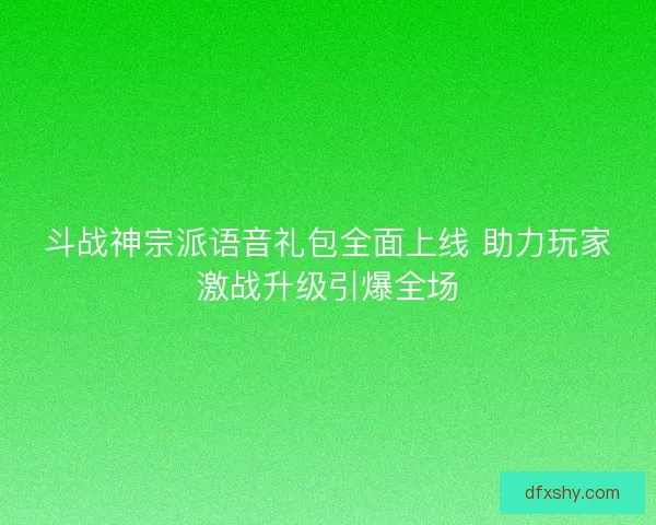 斗战神宗派语音礼包全面上线 助力玩家激战升级引爆全场