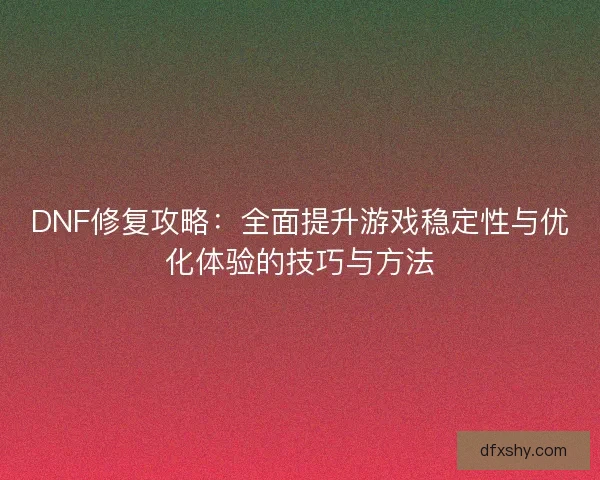 DNF修复攻略：全面提升游戏稳定性与优化体验的技巧与方法