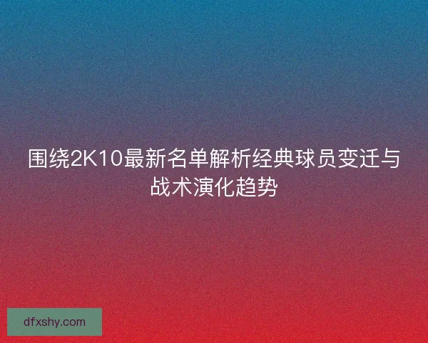 围绕2K10最新名单解析经典球员变迁与战术演化趋势 围绕2K10最新名单解析经典球员变迁与战术演化趋势