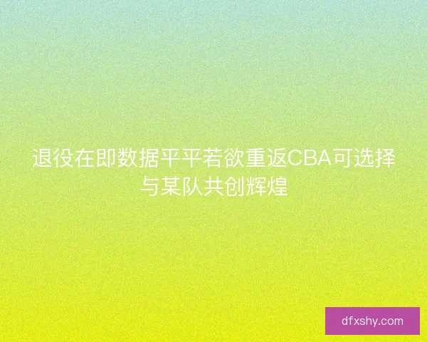 退役在即数据平平若欲重返CBA可选择与某队共创辉煌 退役在即数据平平若欲重返CBA可选择与某队共创辉煌