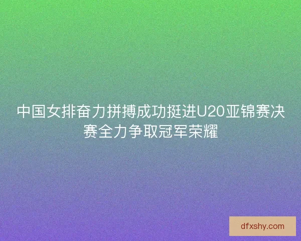 中国女排奋力拼搏成功挺进U20亚锦赛决赛全力争取冠军荣耀 中国女排奋力拼搏成功挺进U20亚锦赛决赛全力争取冠军荣耀