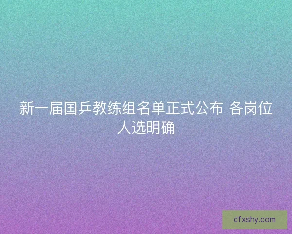 新一届国乒教练组名单正式公布 各岗位人选明确