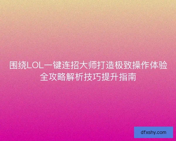 围绕LOL一键连招大师打造极致操作体验全攻略解析技巧提升指南 围绕LOL一键连招大师打造极致操作体验全攻略解析技巧提升指南