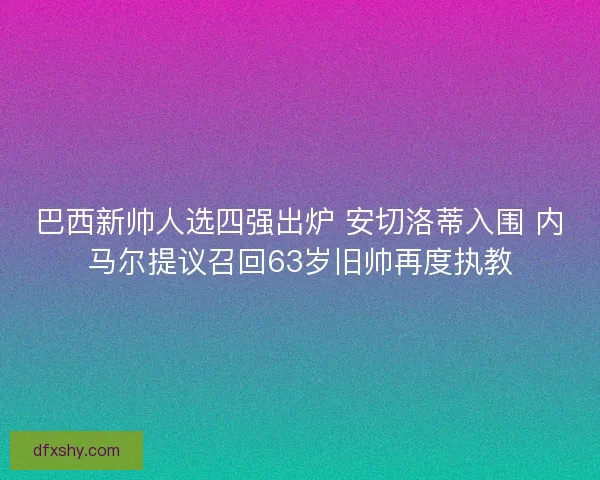巴西新帅人选四强出炉 安切洛蒂入围 内马尔提议召回63岁旧帅再度执教 巴西新帅人选四强出炉 安切洛蒂入围 内马尔提议召回63岁旧帅再度执教